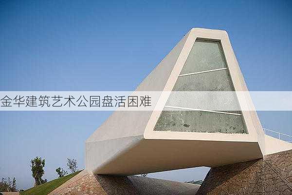 金华建筑艺术公园盘活困难