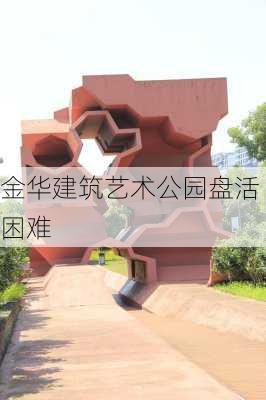 金华建筑艺术公园盘活困难