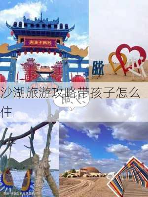 沙湖旅游攻略带孩子怎么住