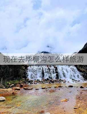 现在去毕棚沟怎么样旅游