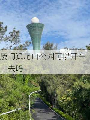 厦门狐尾山公园可以开车上去吗