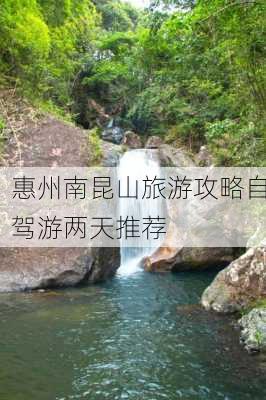 惠州南昆山旅游攻略自驾游两天推荐