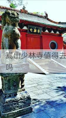 嵩山少林寺值得去吗