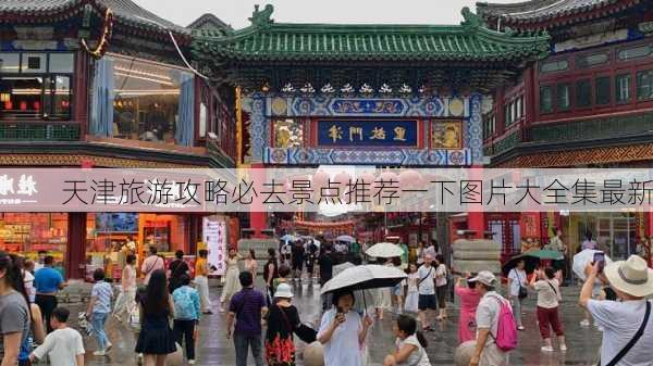 天津旅游攻略必去景点推荐一下图片大全集最新