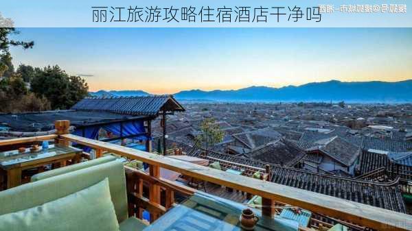 丽江旅游攻略住宿酒店干净吗