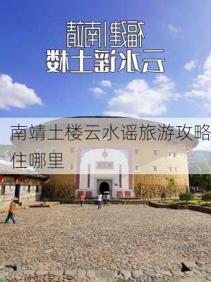 南靖土楼云水谣旅游攻略住哪里