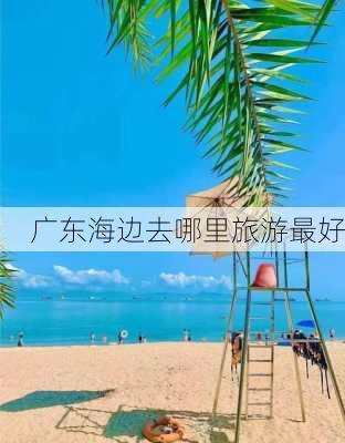 广东海边去哪里旅游最好