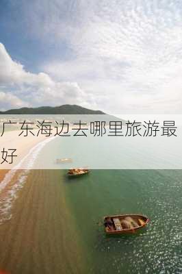 广东海边去哪里旅游最好